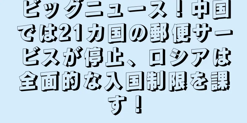 ビッグニュース！中国では21カ国の郵便サービスが停止、ロシアは全面的な入国制限を課す！