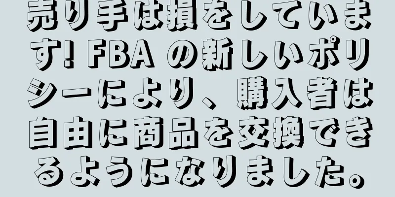 売り手は損をしています! FBA の新しいポリシーにより、購入者は自由に商品を交換できるようになりました。