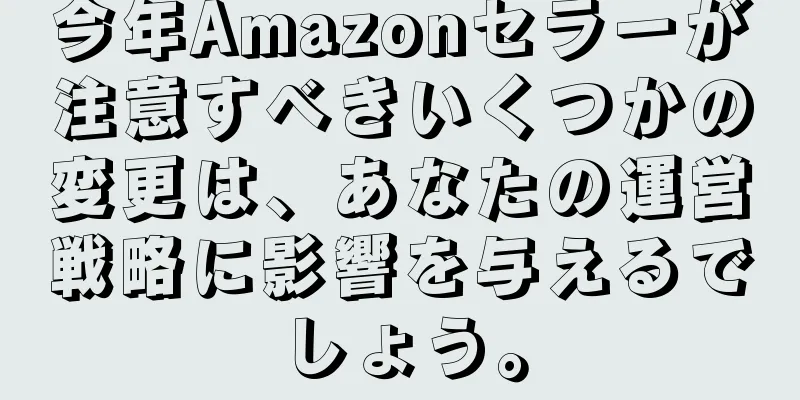 今年Amazonセラーが注意すべきいくつかの変更は、あなたの運営戦略に影響を与えるでしょう。