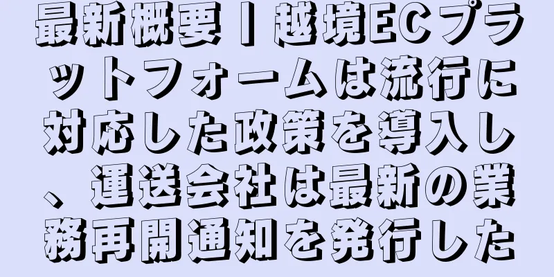 最新概要丨越境ECプラットフォームは流行に対応した政策を導入し、運送会社は最新の業務再開通知を発行した
