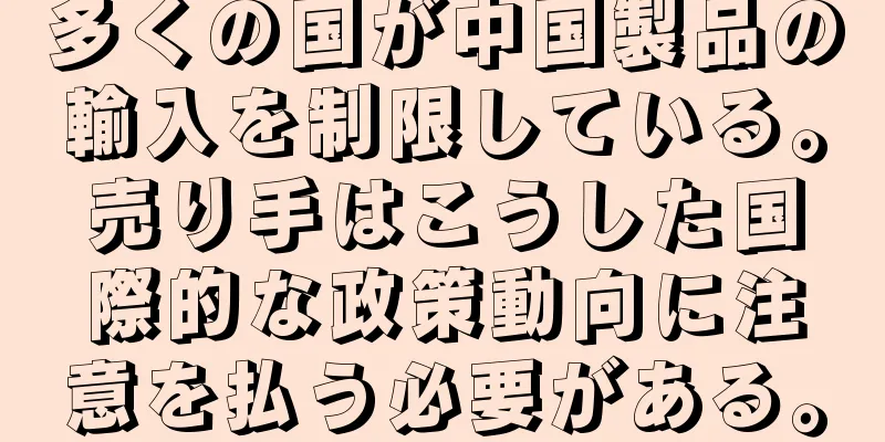 多くの国が中国製品の輸入を制限している。売り手はこうした国際的な政策動向に注意を払う必要がある。
