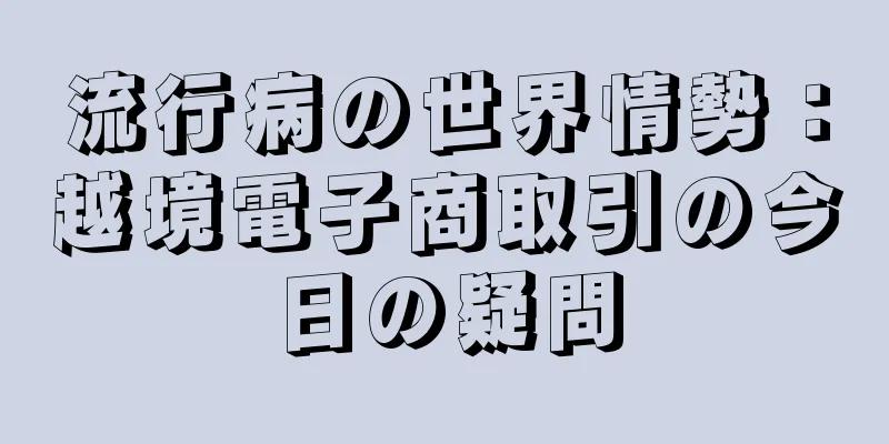 流行病の世界情勢：越境電子商取引の今日の疑問