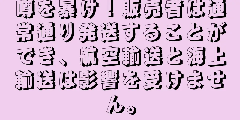 噂を暴け！販売者は通常通り発送することができ、航空輸送と海上輸送は影響を受けません。
