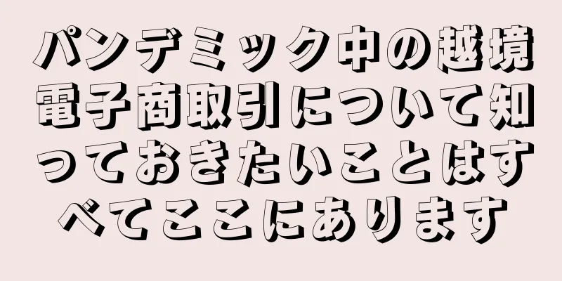 パンデミック中の越境電子商取引について知っておきたいことはすべてここにあります