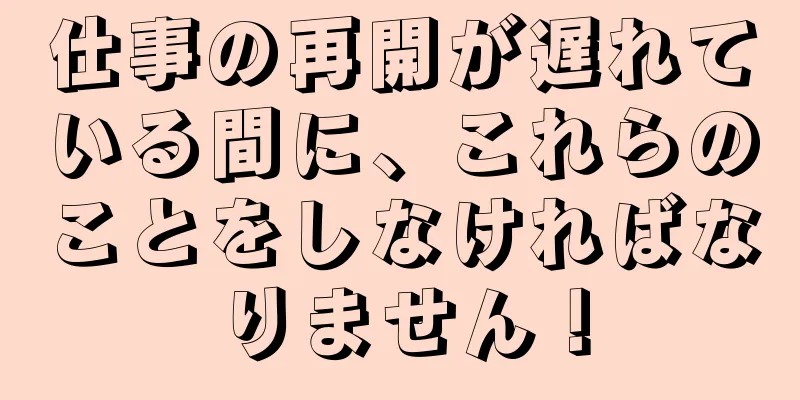 仕事の再開が遅れている間に、これらのことをしなければなりません！