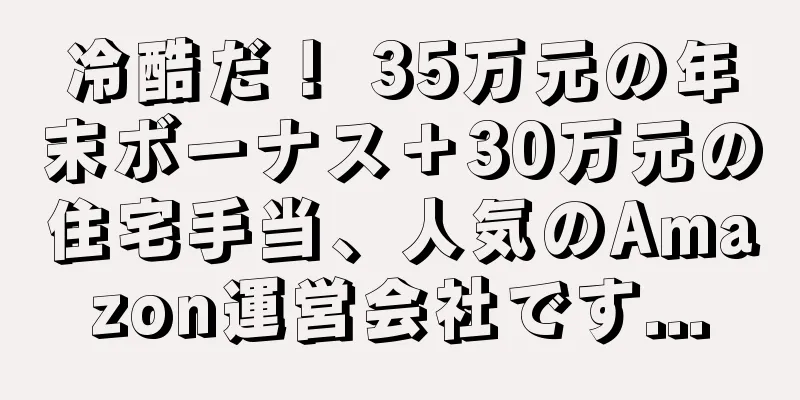 冷酷だ！ 35万元の年末ボーナス＋30万元の住宅手当、人気のAmazon運営会社です...