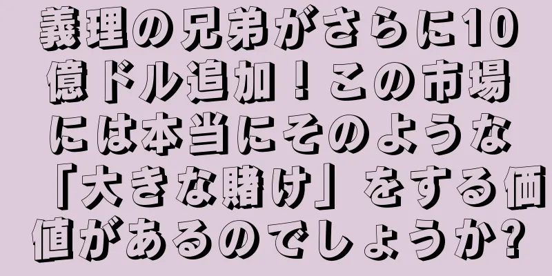 義理の兄弟がさらに10億ドル追加！この市場には本当にそのような「大きな賭け」をする価値があるのでしょうか?