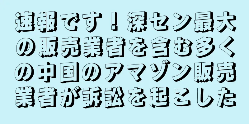 速報です！深セン最大の販売業者を含む多くの中国のアマゾン販売業者が訴訟を起こした
