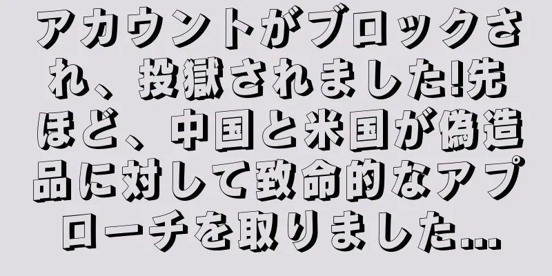 アカウントがブロックされ、投獄されました!先ほど、中国と米国が偽造品に対して致命的なアプローチを取りました...