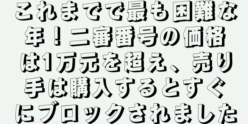 これまでで最も困難な年！二審番号の価格は1万元を超え、売り手は購入するとすぐにブロックされました