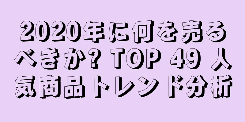 2020年に何を売るべきか? TOP 49 人気商品トレンド分析