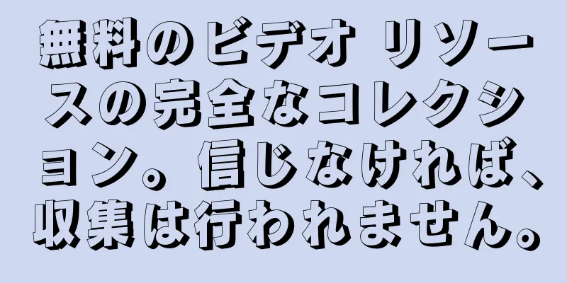 無料のビデオ リソースの完全なコレクション。信じなければ、収集は行われません。