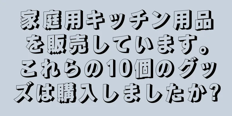 家庭用キッチン用品を販売しています。これらの10個のグッズは購入しましたか?