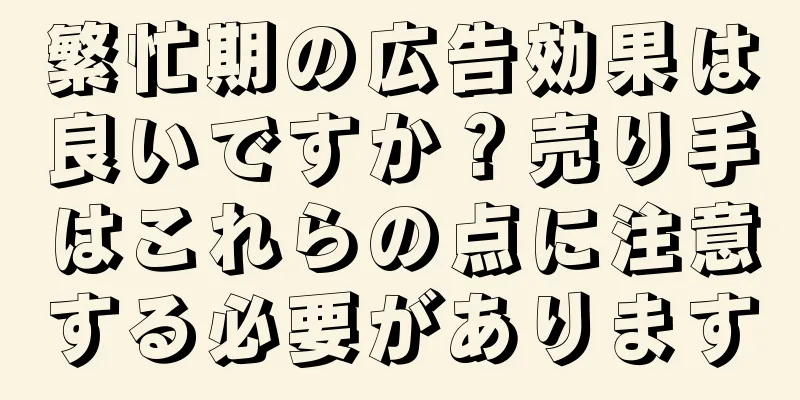 繁忙期の広告効果は良いですか？売り手はこれらの点に注意する必要があります