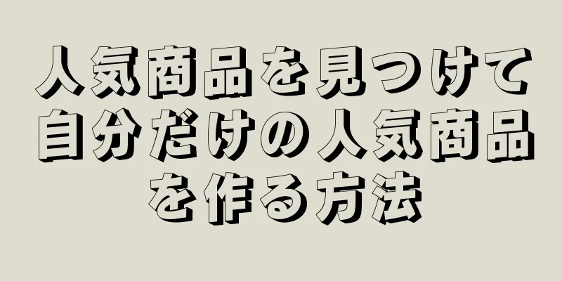 人気商品を見つけて自分だけの人気商品を作る方法