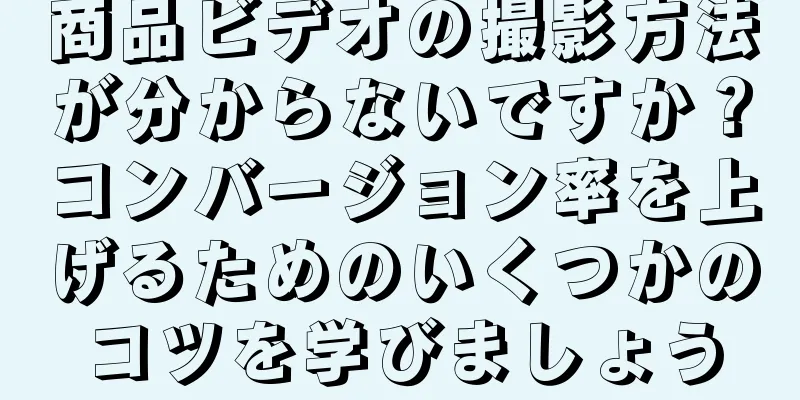 商品ビデオの撮影方法が分からないですか？コンバージョン率を上げるためのいくつかのコツを学びましょう