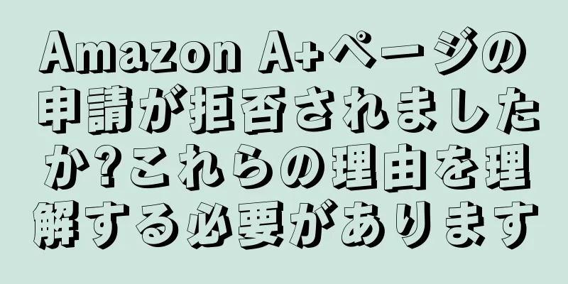 Amazon A+ページの申請が拒否されましたか?これらの理由を理解する必要があります