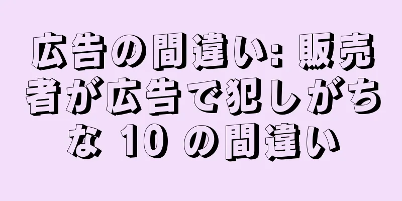 広告の間違い: 販売者が広告で犯しがちな 10 の間違い