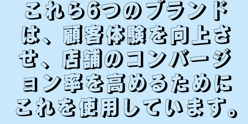 これら6つのブランドは、顧客体験を向上させ、店舗のコンバージョン率を高めるためにこれを使用しています。