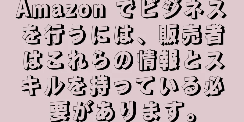 Amazon でビジネスを行うには、販売者はこれらの情報とスキルを持っている必要があります。