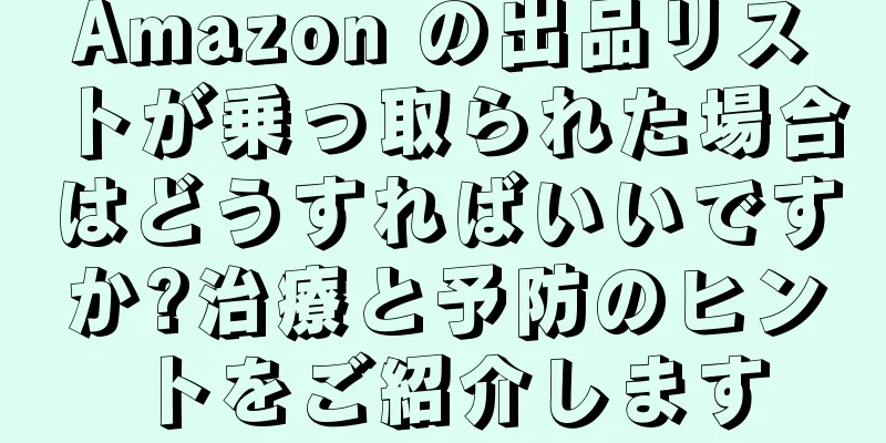 Amazon の出品リストが乗っ取られた場合はどうすればいいですか?治療と予防のヒントをご紹介します