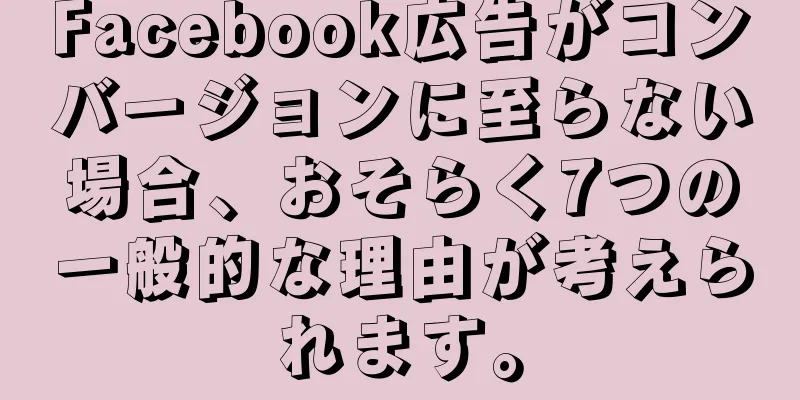 Facebook広告がコンバージョンに至らない場合、おそらく7つの一般的な理由が考えられます。