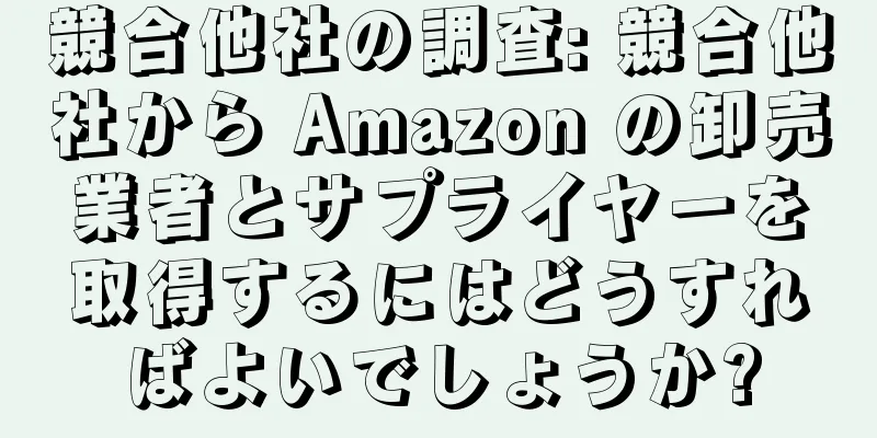 競合他社の調査: 競合他社から Amazon の卸売業者とサプライヤーを取得するにはどうすればよいでしょうか?