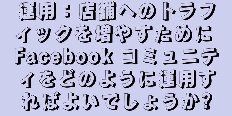 運用：店舗へのトラフィックを増やすために Facebook コミュニティをどのように運用すればよいでしょうか?