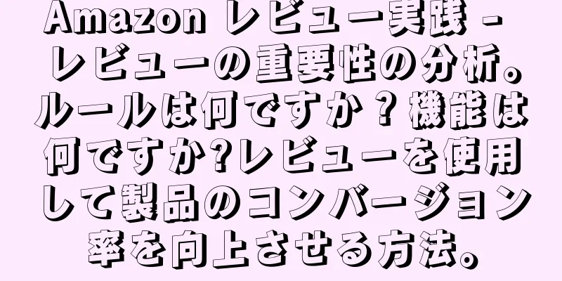 Amazon レビュー実践 - レビューの重要性の分析。ルールは何ですか？機能は何ですか?レビューを使用して製品のコンバージョン率を向上させる方法。