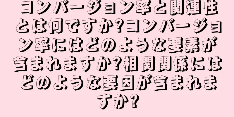 コンバージョン率と関連性とは何ですか?コンバージョン率にはどのような要素が含まれますか?相関関係にはどのような要因が含まれますか?