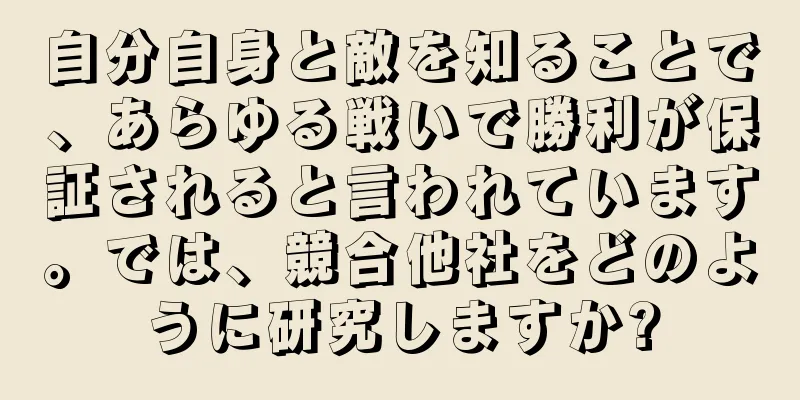 自分自身と敵を知ることで、あらゆる戦いで勝利が保証されると言われています。では、競合他社をどのように研究しますか?
