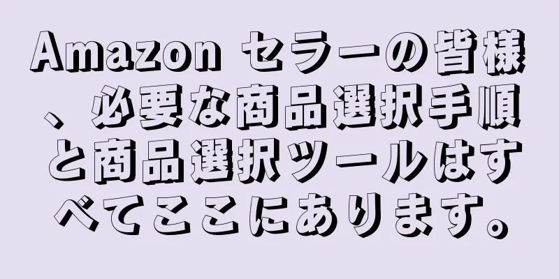 Amazon セラーの皆様、必要な商品選択手順と商品選択ツールはすべてここにあります。