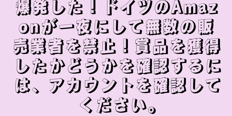 爆発した！ドイツのAmazonが一夜にして無数の販売業者を禁止！賞品を獲得したかどうかを確認するには、アカウントを確認してください。