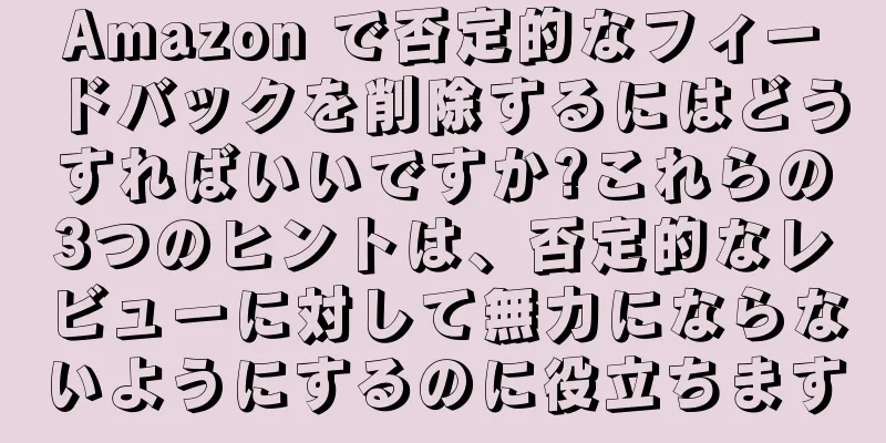 Amazon で否定的なフィードバックを削除するにはどうすればいいですか?これらの3つのヒントは、否定的なレビューに対して無力にならないようにするのに役立ちます