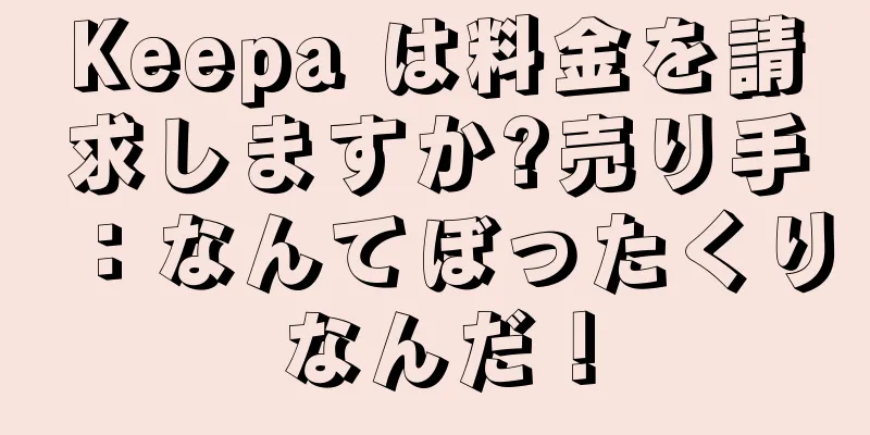 Keepa は料金を請求しますか?売り手：なんてぼったくりなんだ！