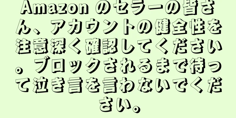 Amazon のセラーの皆さん、アカウントの健全性を注意深く確認してください。ブロックされるまで待って泣き言を言わないでください。