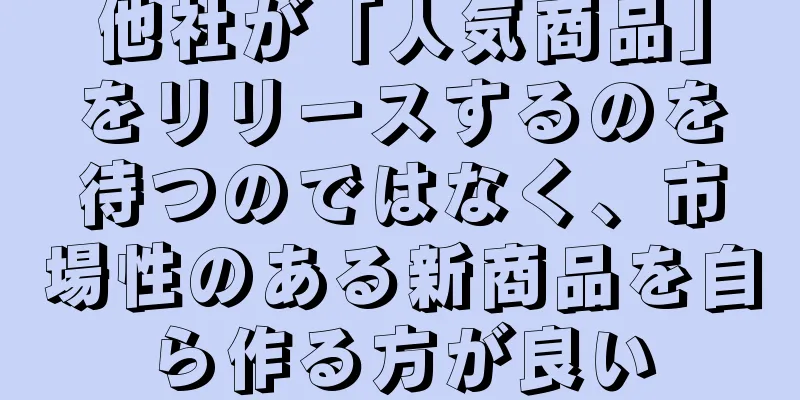 他社が「人気商品」をリリースするのを待つのではなく、市場性のある新商品を自ら作る方が良い
