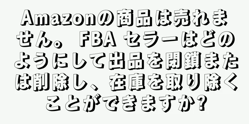 Amazonの商品は売れません。 FBA セラーはどのようにして出品を閉鎖または削除し、在庫を取り除くことができますか?