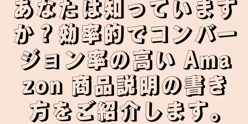 あなたは知っていますか？効率的でコンバージョン率の高い Amazon 商品説明の書き方をご紹介します。