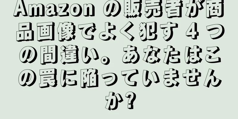 Amazon の販売者が商品画像でよく犯す 4 つの間違い。あなたはこの罠に陥っていませんか?
