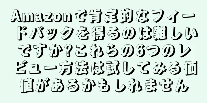 Amazonで肯定的なフィードバックを得るのは難しいですか?これらの6つのレビュー方法は試してみる価値があるかもしれません