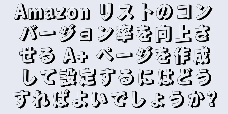 Amazon リストのコンバージョン率を向上させる A+ ページを作成して設定するにはどうすればよいでしょうか?