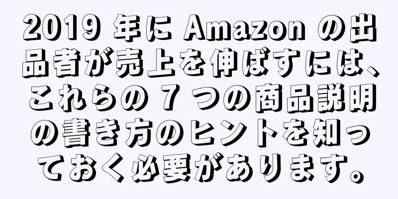 2019 年に Amazon の出品者が売上を伸ばすには、これらの 7 つの商品説明の書き方のヒントを知っておく必要があります。