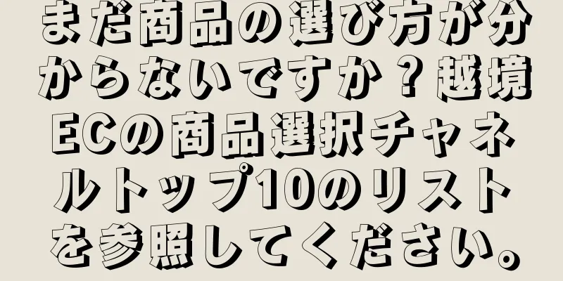 まだ商品の選び方が分からないですか？越境ECの商品選択チャネルトップ10のリストを参照してください。