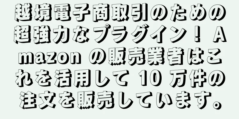 越境電子商取引のための超強力なプラグイン！ Amazon の販売業者はこれを活用して 10 万件の注文を販売しています。
