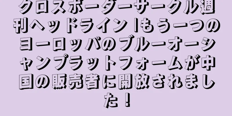 クロスボーダーサークル週刊ヘッドライン |もう一つのヨーロッパのブルーオーシャンプラットフォームが中国の販売者に開放されました！