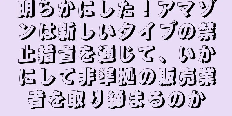 明らかにした！アマゾンは新しいタイプの禁止措置を通じて、いかにして非準拠の販売業者を取り締まるのか