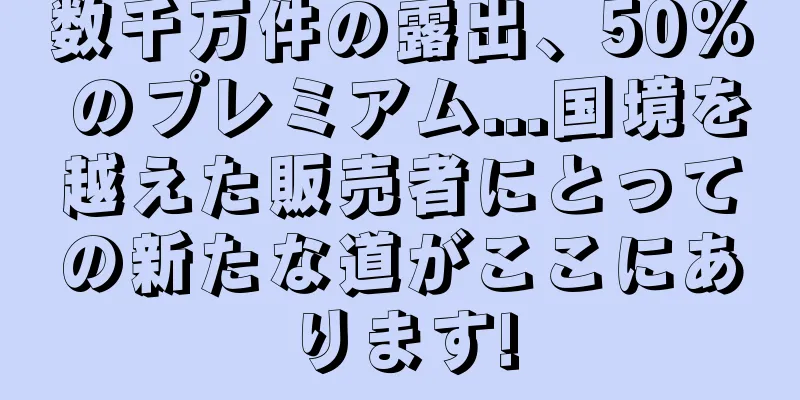 数千万件の露出、50% のプレミアム...国境を越えた販売者にとっての新たな道がここにあります!