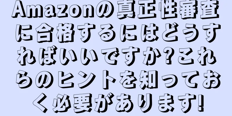 Amazonの真正性審査に合格するにはどうすればいいですか?これらのヒントを知っておく必要があります!