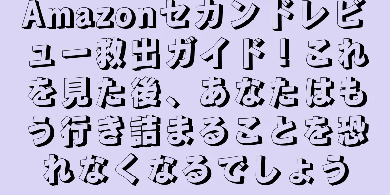 Amazonセカンドレビュー救出ガイド！これを見た後、あなたはもう行き詰まることを恐れなくなるでしょう